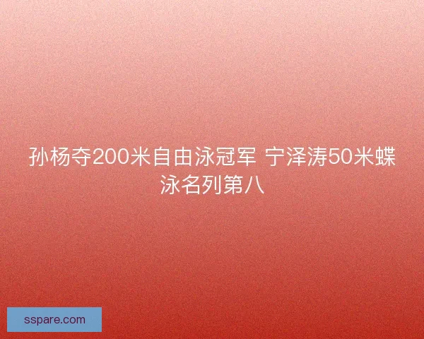 孙杨夺200米自由泳冠军 宁泽涛50米蝶泳名列第八